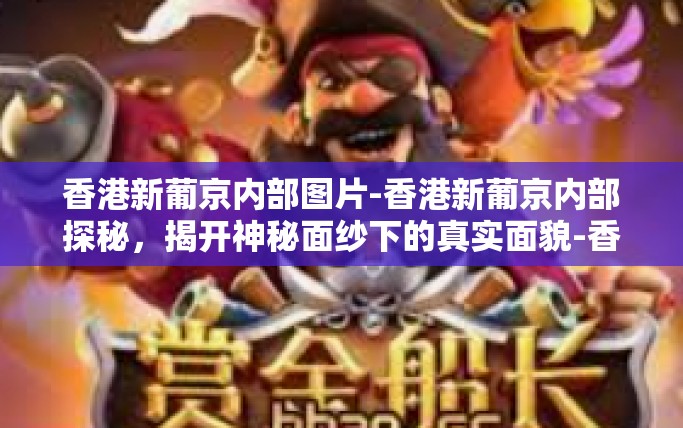 香港新葡京内部图片-香港新葡京内部探秘，揭开神秘面纱下的真实面貌-香港新葡京内部图片