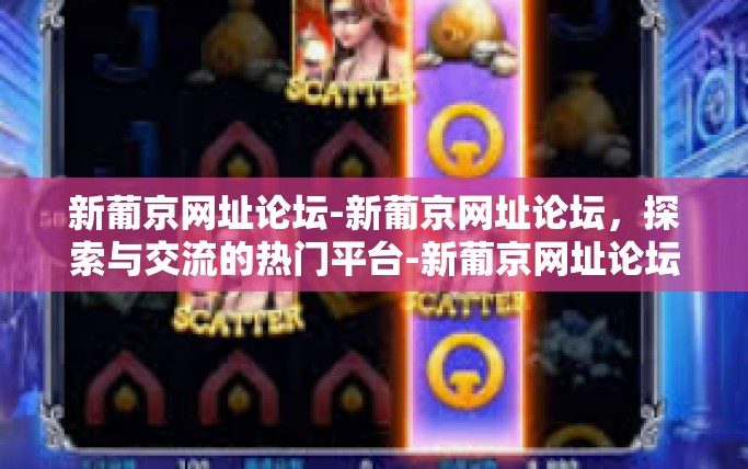 新葡京网址论坛-新葡京网址论坛，探索与交流的热门平台-新葡京网址论坛