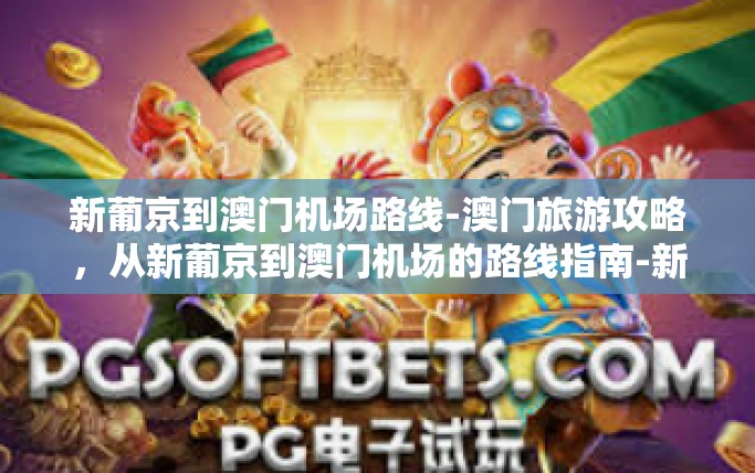 新葡京到澳门机场路线-澳门旅游攻略,从新葡京到澳门机场的路线指南-新葡京到澳门机场路线 新葡京到澳门机场路线-澳门旅游攻略,从新葡京到澳门机场的路线指南-新葡京到澳门机场路线