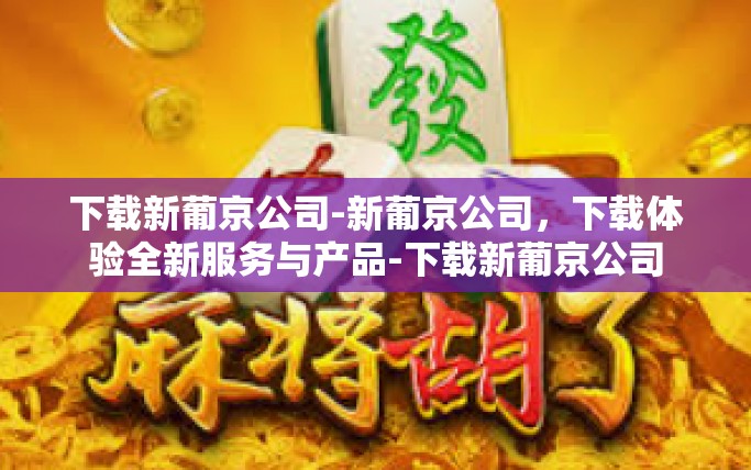 下载新葡京公司-新葡京公司,下载体验全新服务与产品-下载新葡京公司 下载新葡京公司-新葡京公司,下载体验全新服务与产品-下载新葡京公司