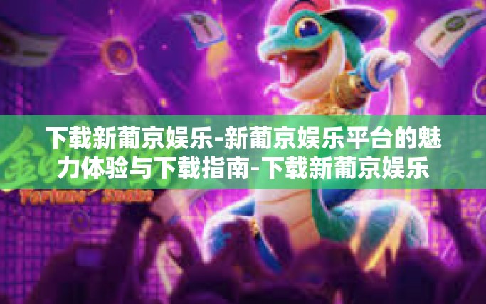 下载新葡京娱乐-新葡京娱乐平台的魅力体验与下载指南-下载新葡京娱乐 下载新葡京娱乐-新葡京娱乐平台的魅力体验与下载指南-下载新葡京娱乐