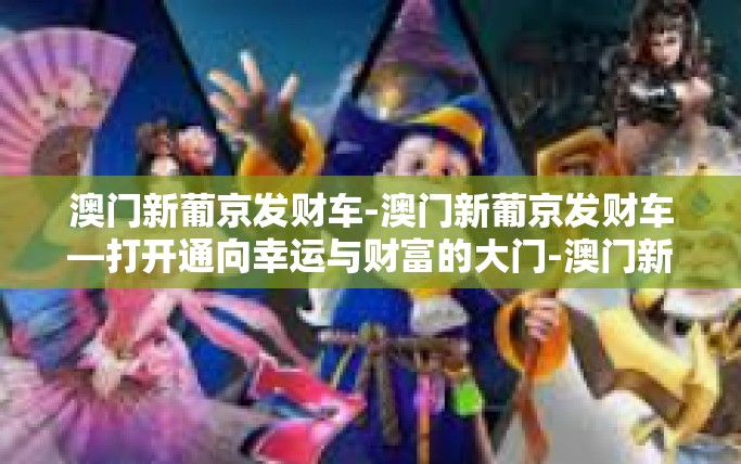 澳门新葡京发财车-澳门新葡京发财车—打开通向幸运与财富的大门-澳门新葡京发财车