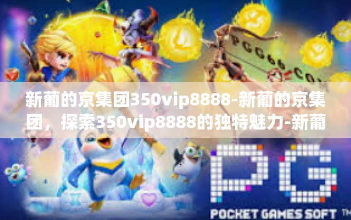 新葡的京集团350vip8888-新葡的京集团，探索350vip8888的独特魅力-新葡的京集团350vip8888