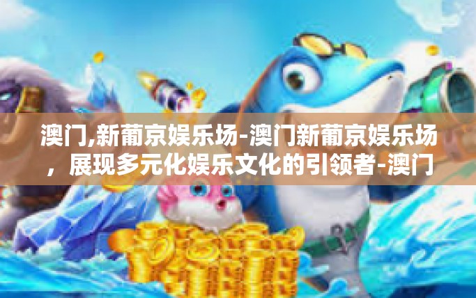 澳门,新葡京娱乐场-澳门新葡京娱乐场,展现多元化娱乐文化的引领者-澳门,新葡京娱乐场 澳门,新葡京娱乐场-澳门新葡京娱乐场,展现多元化娱乐文化的引领者-澳门,新葡京娱乐场