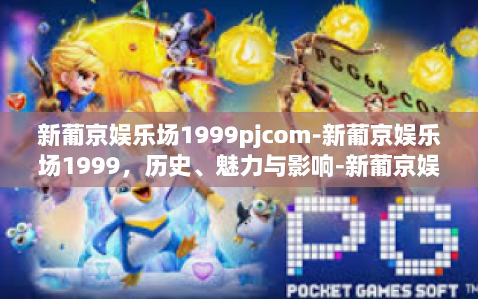 新葡京娱乐场1999pjcom-新葡京娱乐场1999，历史、魅力与影响-新葡京娱乐场1999pjcom