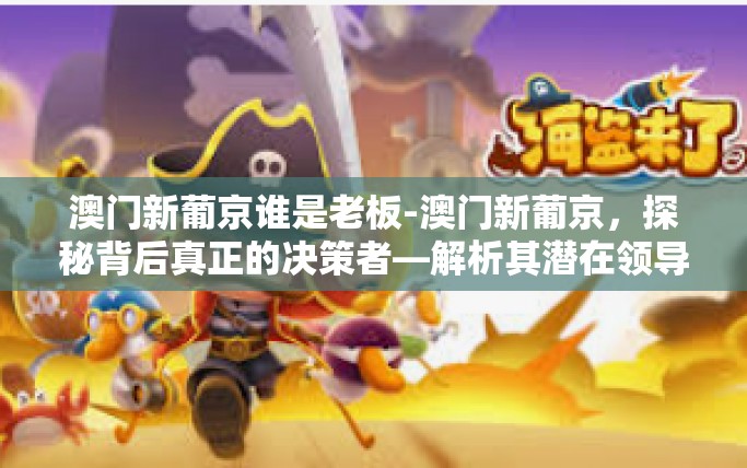澳门新葡京谁是老板-澳门新葡京,探秘背后真正的决策者—解析其潜在领导者之识别纷争种种为何任要问谁执掌之细究(含真相猜测)澳门新葡京谁是老板 澳门新葡京谁是老板-澳门新葡京,探秘背后真正的决策者—解析其潜在领导者之识别纷争种种为何任要问谁执掌之细究(含真相猜测)澳门新葡京谁是老板
