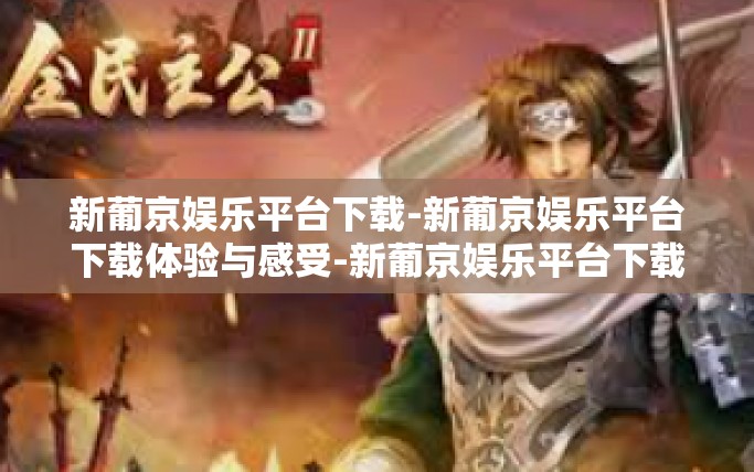 新葡京娱乐平台下载-新葡京娱乐平台下载体验与感受-新葡京娱乐平台下载