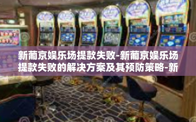 新葡京娱乐场提款失败-新葡京娱乐场提款失败的解决方案及其预防策略-新葡京娱乐场提款失败
