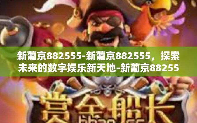 新葡京882555-新葡京882555,探索未来的数字娱乐新天地-新葡京882555 新葡京882555-新葡京882555,探索未来的数字娱乐新天地-新葡京882555