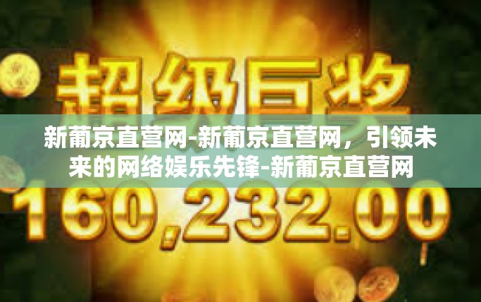 新葡京直营网-新葡京直营网，引领未来的网络娱乐先锋-新葡京直营网