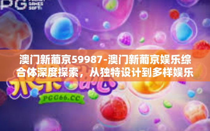 澳门新葡京59987-澳门新葡京娱乐综合体深度探索，从独特设计到多样娱乐体验之旅（关键词，澳门新葡京 59987）澳门新葡京59987
