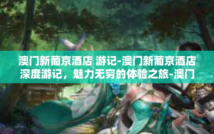 澳门新葡京酒店 游记-澳门新葡京酒店深度游记，魅力无穷的体验之旅-澳门新葡京酒店 游记