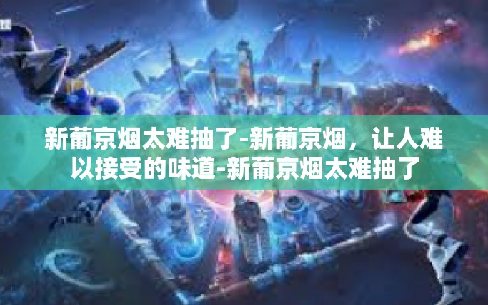 新葡京烟太难抽了-新葡京烟，让人难以接受的味道-新葡京烟太难抽了