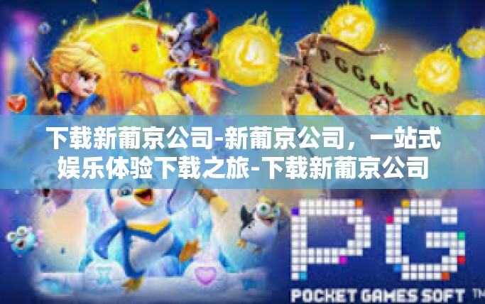 下载新葡京公司-新葡京公司，一站式娱乐体验下载之旅-下载新葡京公司