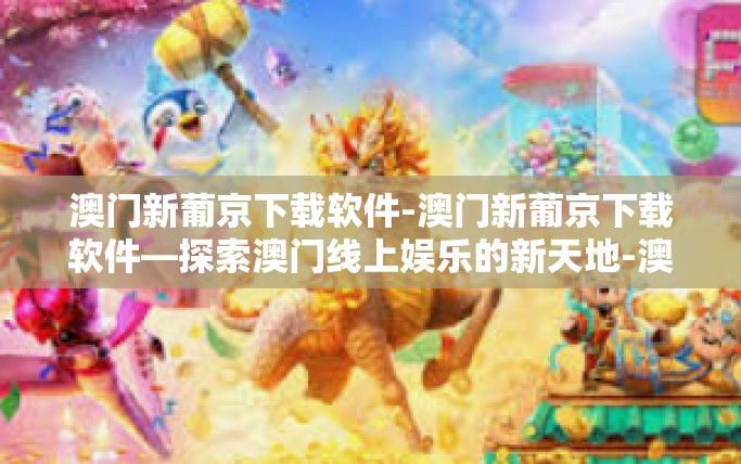 澳门新葡京下载软件-澳门新葡京下载软件—探索澳门线上娱乐的新天地-澳门新葡京下载软件