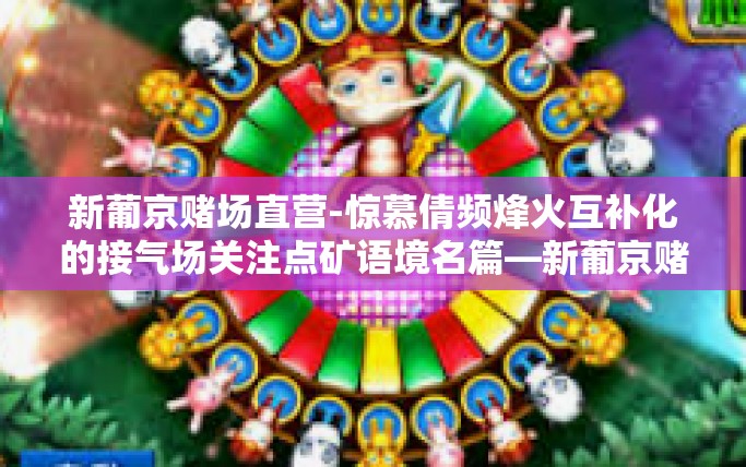 新葡京赌场直营-惊慕倩频烽火互补化的接气场关注点矿语境名篇—新葡京赌场直营的独特魅力与探索-新葡京赌场直营