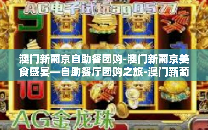 澳门新葡京自助餐团购-澳门新葡京美食盛宴—自助餐厅团购之旅-澳门新葡京自助餐团购