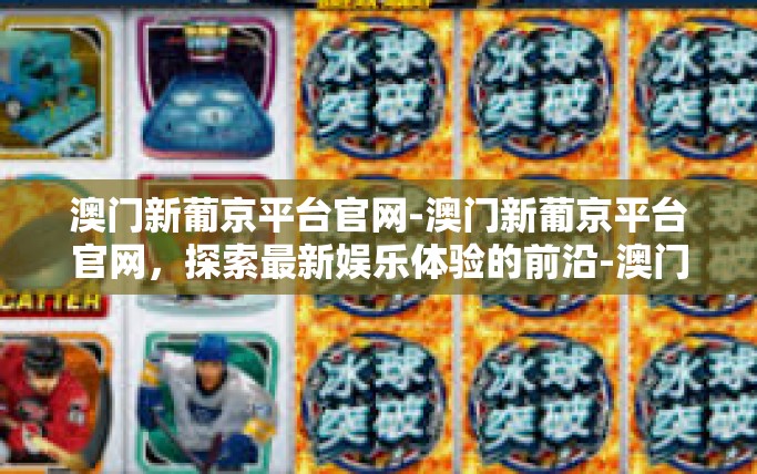 澳门新葡京平台官网-澳门新葡京平台官网，探索最新娱乐体验的前沿-澳门新葡京平台官网