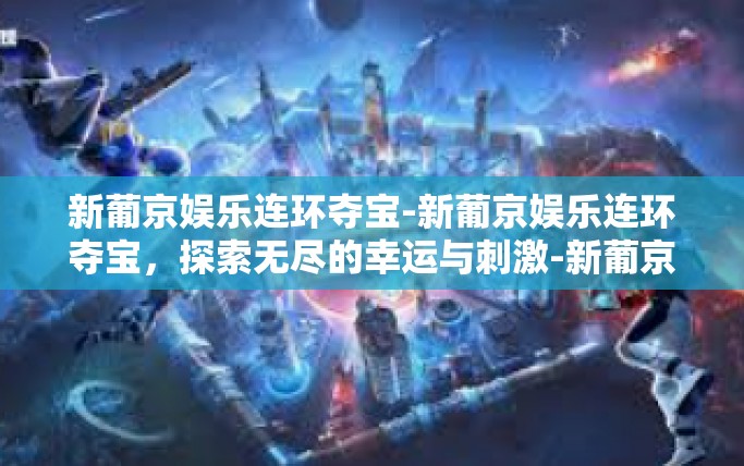 新葡京娱乐连环夺宝-新葡京娱乐连环夺宝，探索无尽的幸运与刺激-新葡京娱乐连环夺宝