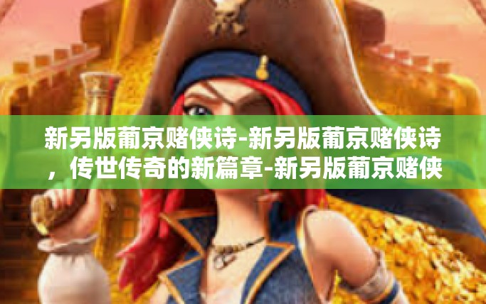 新另版葡京赌侠诗-新另版葡京赌侠诗，传世传奇的新篇章-新另版葡京赌侠诗