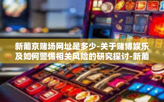 新葡京赌场网址是多少-关于赌博娱乐及如何警惕相关风险的研究探讨-新葡京赌场网址是多少