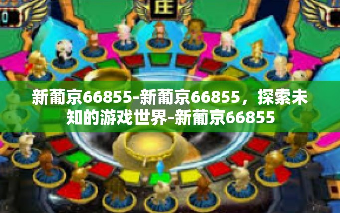新葡京66855-新葡京66855，探索未知的游戏世界-新葡京66855