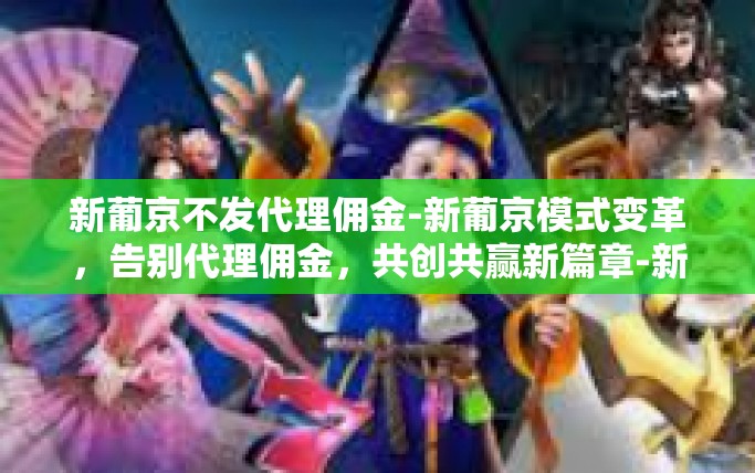 新葡京不发代理佣金-新葡京模式变革，告别代理佣金，共创共赢新篇章-新葡京不发代理佣金