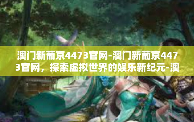 澳门新葡京4473官网-澳门新葡京4473官网，探索虚拟世界的娱乐新纪元-澳门新葡京4473官网