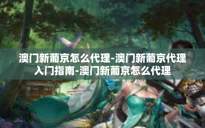 澳门新葡京怎么代理-澳门新葡京代理入门指南-澳门新葡京怎么代理