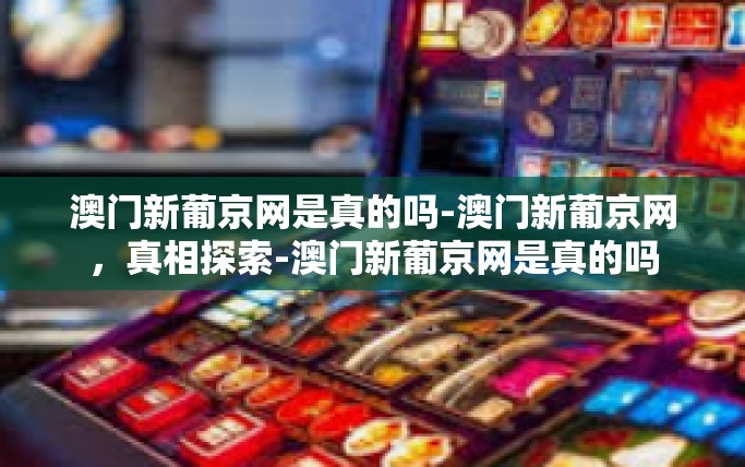 澳门新葡京网是真的吗-澳门新葡京网，真相探索-澳门新葡京网是真的吗