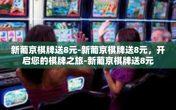 新葡京棋牌送8元-新葡京棋牌送8元，开启您的棋牌之旅-新葡京棋牌送8元