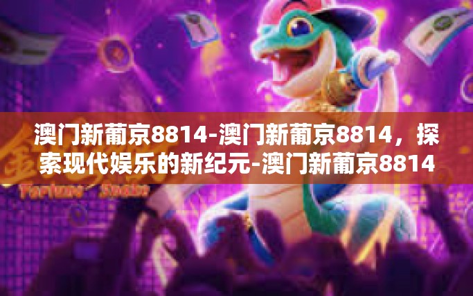 澳门新葡京8814-澳门新葡京8814，探索现代娱乐的新纪元-澳门新葡京8814