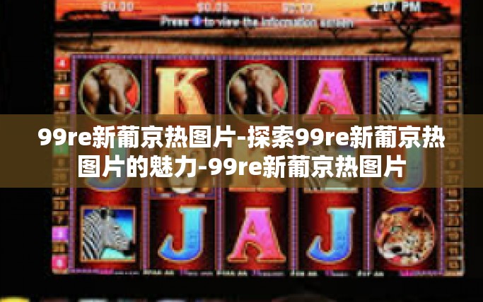 99re新葡京热图片-探索99re新葡京热图片的魅力-99re新葡京热图片