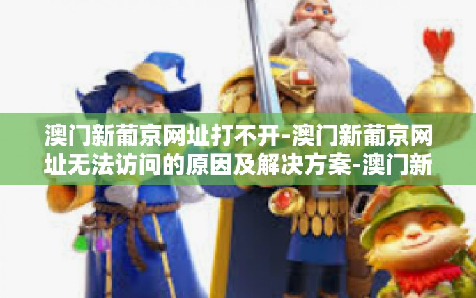 澳门新葡京网址打不开-澳门新葡京网址无法访问的原因及解决方案-澳门新葡京网址打不开