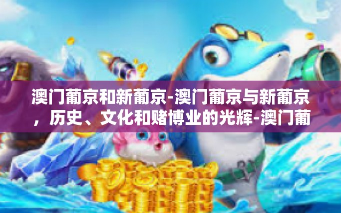 澳门葡京和新葡京-澳门葡京与新葡京，历史、文化和赌博业的光辉-澳门葡京和新葡京