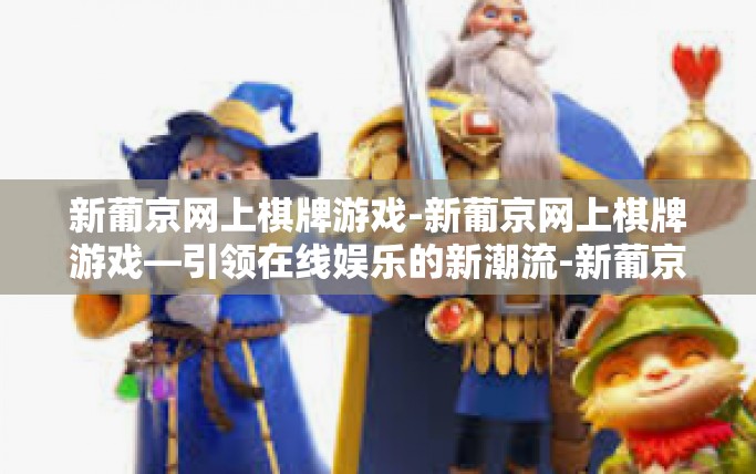 新葡京网上棋牌游戏-新葡京网上棋牌游戏—引领在线娱乐的新潮流-新葡京网上棋牌游戏