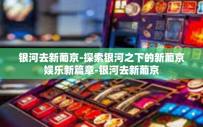银河去新葡京-探索银河之下的新葡京娱乐新篇章-银河去新葡京