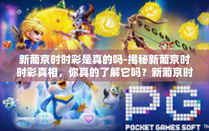 新葡京时时彩是真的吗-揭秘新葡京时时彩真相，你真的了解它吗？新葡京时时彩是真的吗