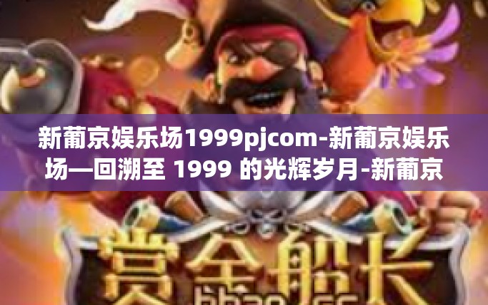 新葡京娱乐场1999pjcom-新葡京娱乐场—回溯至 1999 的光辉岁月-新葡京娱乐场1999pjcom