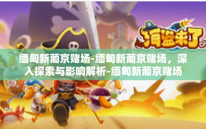 缅甸新葡京赌场-缅甸新葡京赌场，深入探索与影响解析-缅甸新葡京赌场