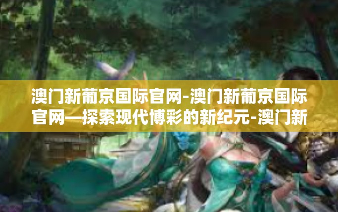 澳门新葡京国际官网-澳门新葡京国际官网—探索现代博彩的新纪元-澳门新葡京国际官网
