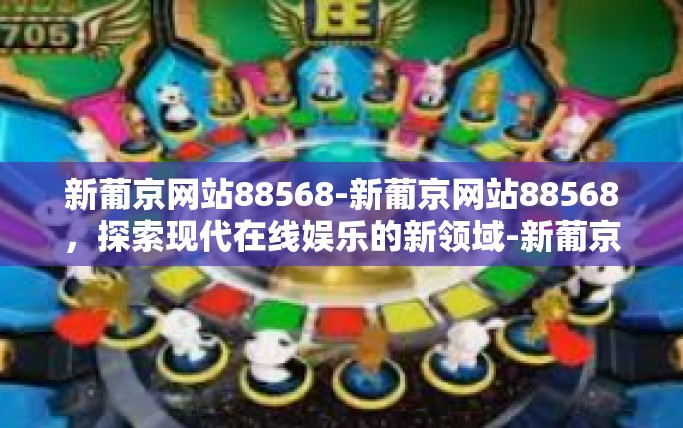 新葡京网站88568-新葡京网站88568，探索现代在线娱乐的新领域-新葡京网站88568